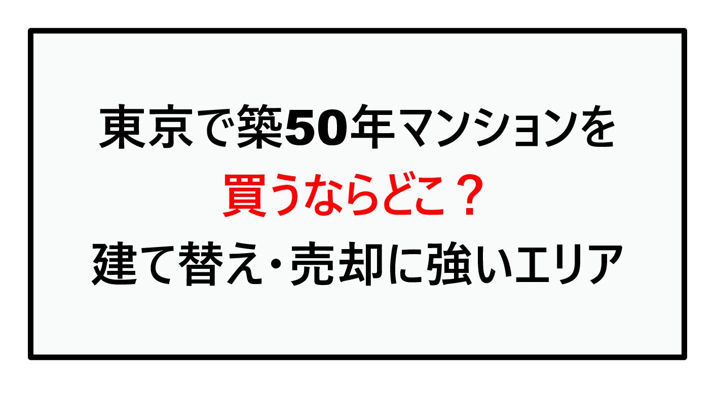 【2026年2月最新版】東京で築50年マンションを買うならどこ？建て替え・売却で有利なエリアと“外さない選び方”